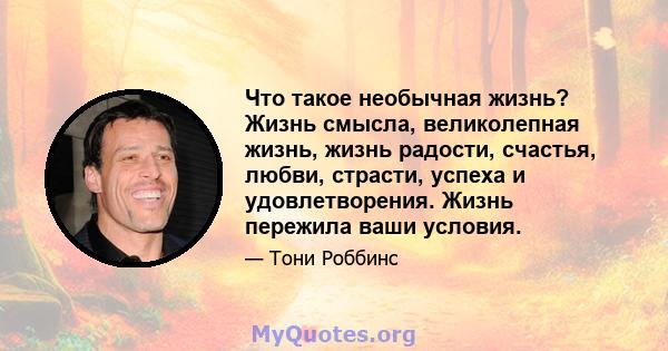 Что такое необычная жизнь? Жизнь смысла, великолепная жизнь, жизнь радости, счастья, любви, страсти, успеха и удовлетворения. Жизнь пережила ваши условия.