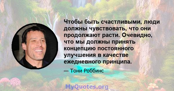 Чтобы быть счастливыми, люди должны чувствовать, что они продолжают расти. Очевидно, что мы должны принять концепцию постоянного улучшения в качестве ежедневного принципа.