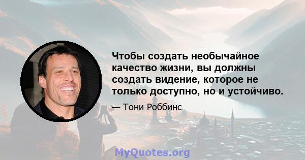 Чтобы создать необычайное качество жизни, вы должны создать видение, которое не только доступно, но и устойчиво.