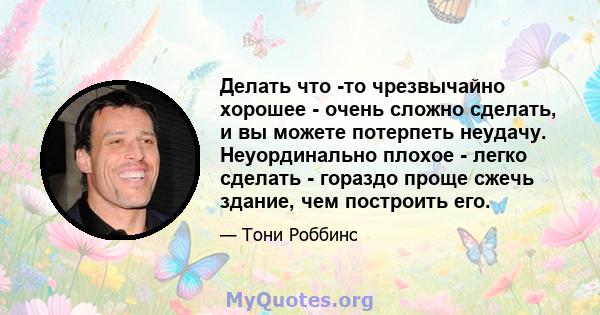 Делать что -то чрезвычайно хорошее - очень сложно сделать, и вы можете потерпеть неудачу. Неуординально плохое - легко сделать - гораздо проще сжечь здание, чем построить его.