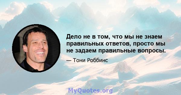 Дело не в том, что мы не знаем правильных ответов, просто мы не задаем правильные вопросы.