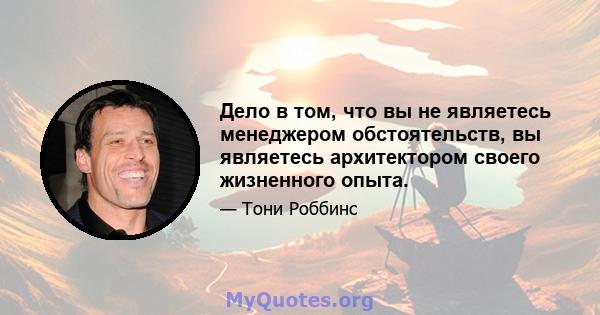 Дело в том, что вы не являетесь менеджером обстоятельств, вы являетесь архитектором своего жизненного опыта.