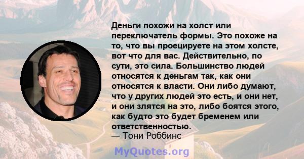 Деньги похожи на холст или переключатель формы. Это похоже на то, что вы проецируете на этом холсте, вот что для вас. Действительно, по сути, это сила. Большинство людей относятся к деньгам так, как они относятся к