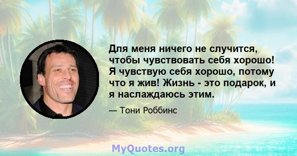 Для меня ничего не случится, чтобы чувствовать себя хорошо! Я чувствую себя хорошо, потому что я жив! Жизнь - это подарок, и я наслаждаюсь этим.