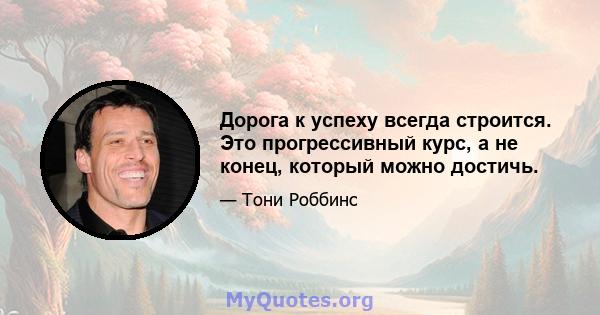 Дорога к успеху всегда строится. Это прогрессивный курс, а не конец, который можно достичь.