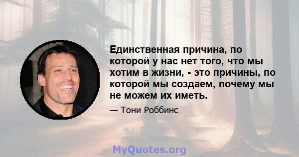 Единственная причина, по которой у нас нет того, что мы хотим в жизни, - это причины, по которой мы создаем, почему мы не можем их иметь.