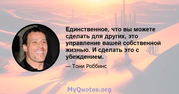 Единственное, что вы можете сделать для других, это управление вашей собственной жизнью. И сделать это с убеждением.