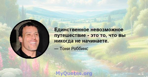 Единственное невозможное путешествие - это то, что вы никогда не начинаете.