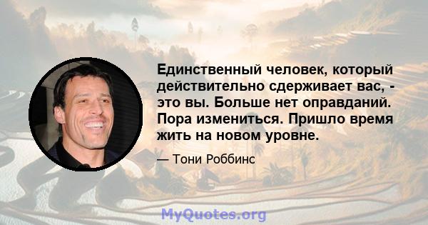 Единственный человек, который действительно сдерживает вас, - это вы. Больше нет оправданий. Пора измениться. Пришло время жить на новом уровне.