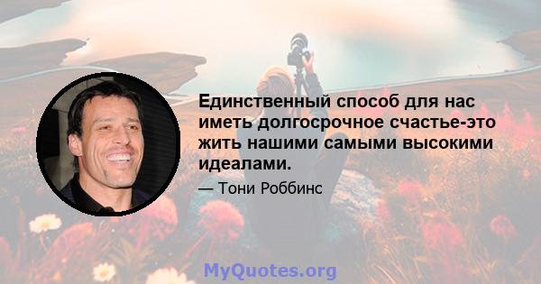 Единственный способ для нас иметь долгосрочное счастье-это жить нашими самыми высокими идеалами.