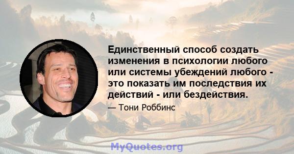 Единственный способ создать изменения в психологии любого или системы убеждений любого - это показать им последствия их действий - или бездействия.