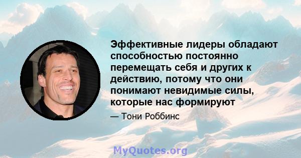 Эффективные лидеры обладают способностью постоянно перемещать себя и других к действию, потому что они понимают невидимые силы, которые нас формируют