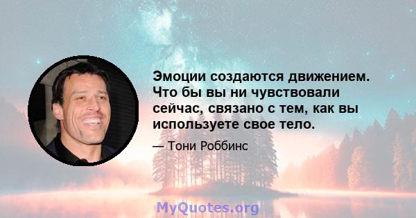 Эмоции создаются движением. Что бы вы ни чувствовали сейчас, связано с тем, как вы используете свое тело.