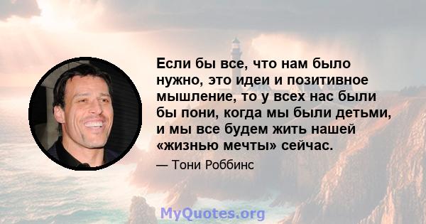 Если бы все, что нам было нужно, это идеи и позитивное мышление, то у всех нас были бы пони, когда мы были детьми, и мы все будем жить нашей «жизнью мечты» сейчас.