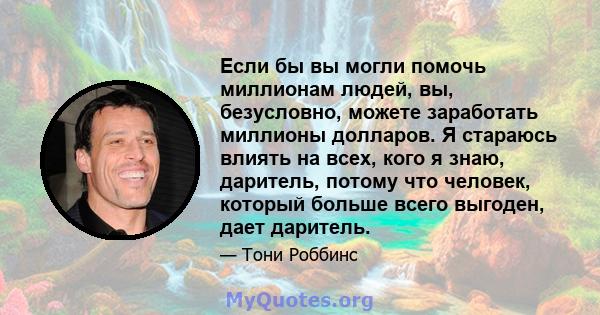 Если бы вы могли помочь миллионам людей, вы, безусловно, можете заработать миллионы долларов. Я стараюсь влиять на всех, кого я знаю, даритель, потому что человек, который больше всего выгоден, дает даритель.