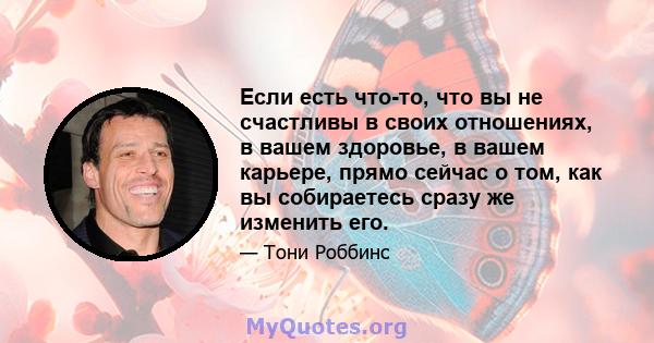 Если есть что-то, что вы не счастливы в своих отношениях, в вашем здоровье, в вашем карьере, прямо сейчас о том, как вы собираетесь сразу же изменить его.