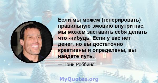 Если мы можем (генерировать) правильную эмоцию внутри нас, мы можем заставить себя делать что -нибудь. Если у вас нет денег, но вы достаточно креативны и определены, вы найдете путь.