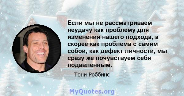 Если мы не рассматриваем неудачу как проблему для изменения нашего подхода, а скорее как проблема с самим собой, как дефект личности, мы сразу же почувствуем себя подавленным.