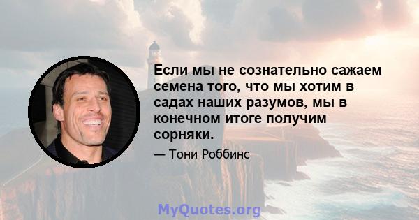 Если мы не сознательно сажаем семена того, что мы хотим в садах наших разумов, мы в конечном итоге получим сорняки.