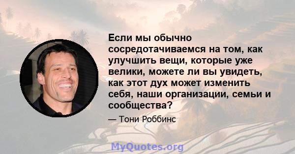 Если мы обычно сосредотачиваемся на том, как улучшить вещи, которые уже велики, можете ли вы увидеть, как этот дух может изменить себя, наши организации, семьи и сообщества?