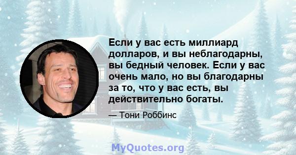 Если у вас есть миллиард долларов, и вы неблагодарны, вы бедный человек. Если у вас очень мало, но вы благодарны за то, что у вас есть, вы действительно богаты.