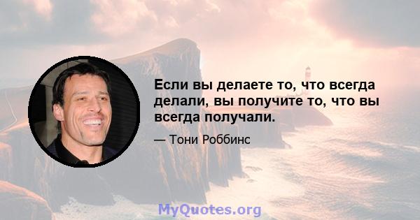 Если вы делаете то, что всегда делали, вы получите то, что вы всегда получали.