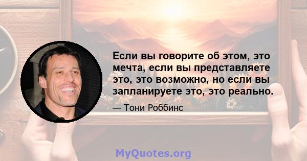 Если вы говорите об этом, это мечта, если вы представляете это, это возможно, но если вы запланируете это, это реально.