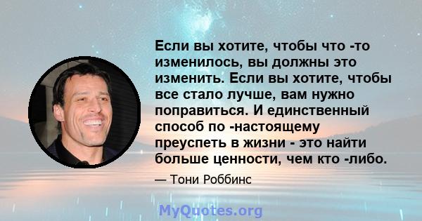 Если вы хотите, чтобы что -то изменилось, вы должны это изменить. Если вы хотите, чтобы все стало лучше, вам нужно поправиться. И единственный способ по -настоящему преуспеть в жизни - это найти больше ценности, чем кто 