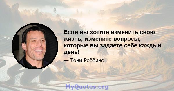 Если вы хотите изменить свою жизнь, измените вопросы, которые вы задаете себе каждый день!