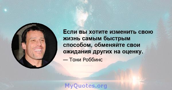 Если вы хотите изменить свою жизнь самым быстрым способом, обменяйте свои ожидания других на оценку.