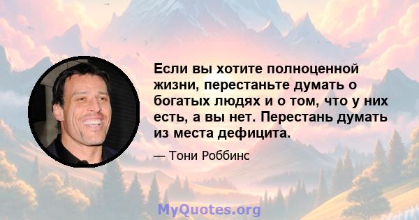 Если вы хотите полноценной жизни, перестаньте думать о богатых людях и о том, что у них есть, а вы нет. Перестань думать из места дефицита.