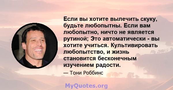 Если вы хотите вылечить скуку, будьте любопытны. Если вам любопытно, ничто не является рутиной; Это автоматически - вы хотите учиться. Культивировать любопытство, и жизнь становится бесконечным изучением радости.