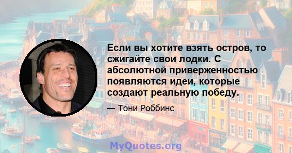 Если вы хотите взять остров, то сжигайте свои лодки. С абсолютной приверженностью появляются идеи, которые создают реальную победу.