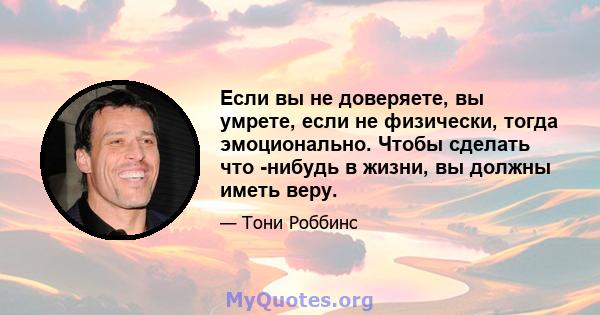 Если вы не доверяете, вы умрете, если не физически, тогда эмоционально. Чтобы сделать что -нибудь в жизни, вы должны иметь веру.