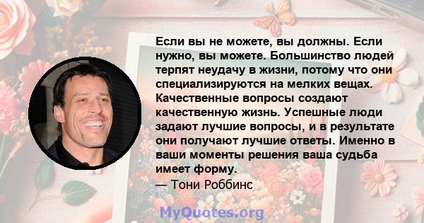 Если вы не можете, вы должны. Если нужно, вы можете. Большинство людей терпят неудачу в жизни, потому что они специализируются на мелких вещах. Качественные вопросы создают качественную жизнь. Успешные люди задают