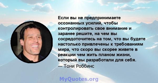 Если вы не предпринимаете осознанных усилий, чтобы контролировать свое внимание и заранее решите, на чем вы сосредоточитесь на том, что вы будете настолько привлечены к требованиям мира, что скоро вы скорее живете в