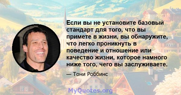 Если вы не установите базовый стандарт для того, что вы примете в жизни, вы обнаружите, что легко проникнуть в поведение и отношение или качество жизни, которое намного ниже того, чего вы заслуживаете.