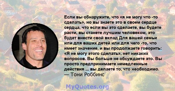 Если вы обнаружите, что «я не могу что -то сделать», но вы знаете это в своем сердце сердца, что если вы это сделаете, вы будете расти, вы станете лучшим человеком, это будет внести свой вклад Для вашей семьи или для