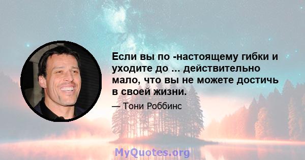 Если вы по -настоящему гибки и уходите до ... действительно мало, что вы не можете достичь в своей жизни.