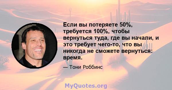 Если вы потеряете 50%, требуется 100%, чтобы вернуться туда, где вы начали, и это требует чего-то, что вы никогда не сможете вернуться: время.