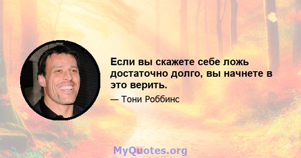 Если вы скажете себе ложь достаточно долго, вы начнете в это верить.