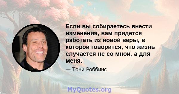 Если вы собираетесь внести изменения, вам придется работать из новой веры, в которой говорится, что жизнь случается не со мной, а для меня.