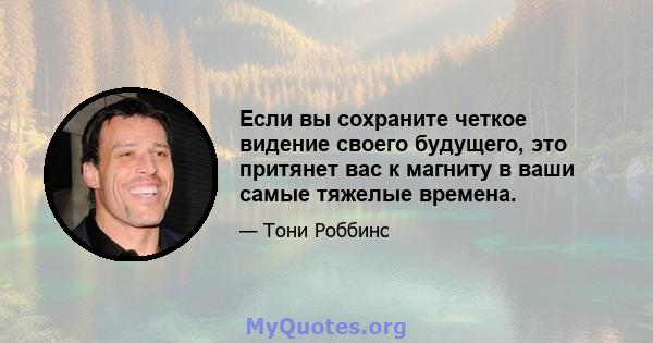 Если вы сохраните четкое видение своего будущего, это притянет вас к магниту в ваши самые тяжелые времена.