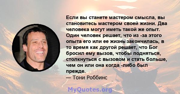 Если вы станете мастером смысла, вы становитесь мастером своей жизни. Два человека могут иметь такой же опыт. Один человек решает, что из -за этого опыта его или ее жизнь закончилась, в то время как другой решает, что