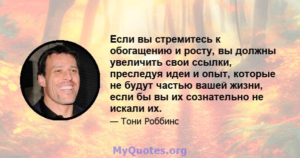 Если вы стремитесь к обогащению и росту, вы должны увеличить свои ссылки, преследуя идеи и опыт, которые не будут частью вашей жизни, если бы вы их сознательно не искали их.