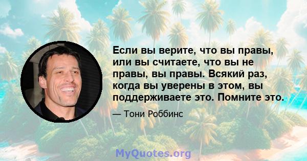 Если вы верите, что вы правы, или вы считаете, что вы не правы, вы правы. Всякий раз, когда вы уверены в этом, вы поддерживаете это. Помните это.