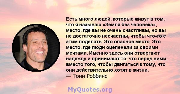 Есть много людей, которые живут в том, что я называю «Земля без человека», место, где вы не очень счастливы, но вы не достаточно несчастны, чтобы что-то с этим поделать. Это опасное место. Это место, где люди оцепенели