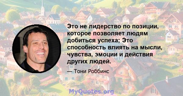 Это не лидерство по позиции, которое позволяет людям добиться успеха; Это способность влиять на мысли, чувства, эмоции и действия других людей.