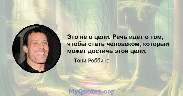 Это не о цели. Речь идет о том, чтобы стать человеком, который может достичь этой цели.