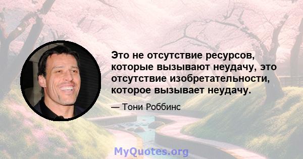 Это не отсутствие ресурсов, которые вызывают неудачу, это отсутствие изобретательности, которое вызывает неудачу.